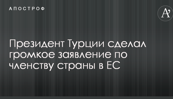 Президент Туреччини зробив гучну заяву щодо членства країни в ЄС