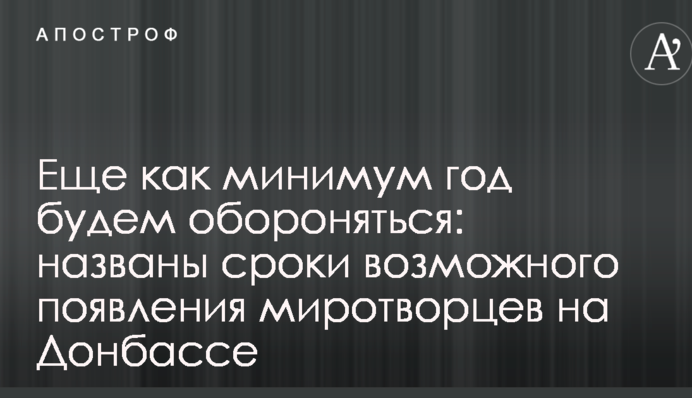 Ще як мінімум рік будемо оборонятися: названо терміни можливої появи миротворців на Донбасі