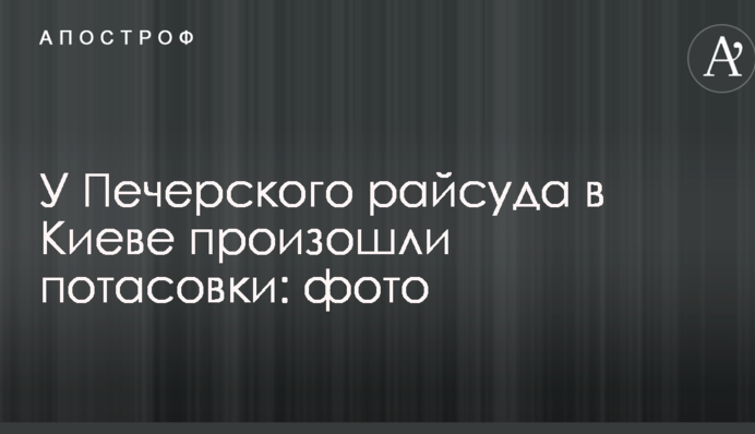 У Печерского райсуда в Киеве произошли потасовки: опубликованы фото