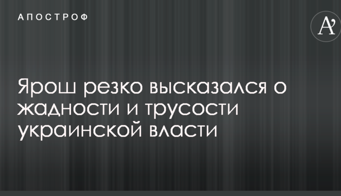 Ярош резко высказался о жадности и трусости украинской власти