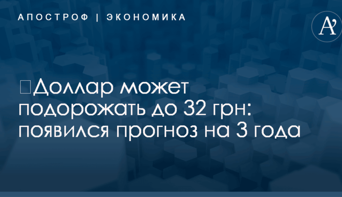 ​Доллар может подорожать до 32 грн: появился прогноз на 3 года