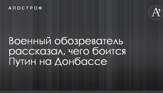 Військовий оглядач розповів, чого боїться Путін на Донбасі