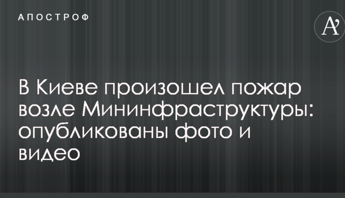 В Киеве произошел пожар возле Мининфраструктуры: опубликованы фото и видео