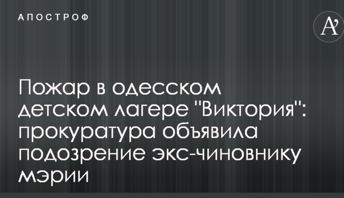Пожежа в одеському дитячому таборі "Вікторія": прокуратура оголосила підозру екс-чиновнику мерії