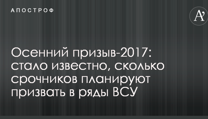 Осінній призов-2017: стало відомо, скільки строковиків планують призвати до лав ЗСУ