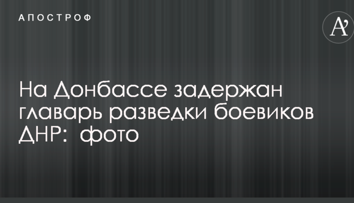 На Донбассе задержан главарь разведки боевиков ДНР: опубликовано фото