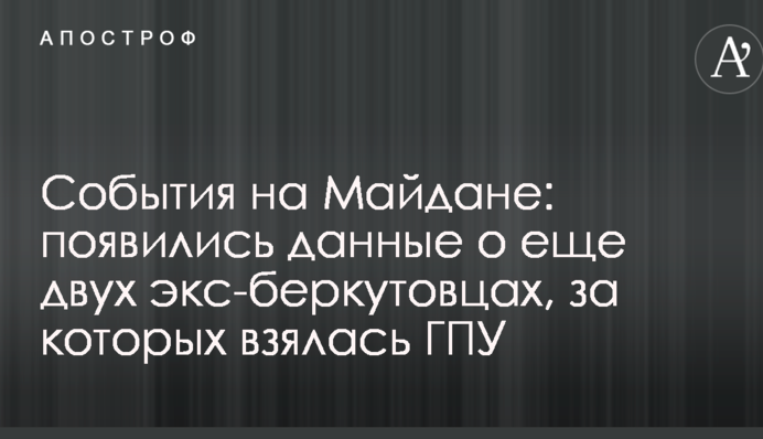 Події на Майдані: з'явилися дані про ще двох екс-беркутівців, за яких взялася ГПУ