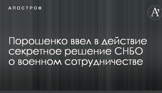 Порошенко своїм указом ввів в дію секретне рішення РНБО про військове співробітництво