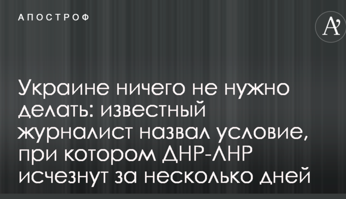 Україна нічого не треба робити: відомий журналіст назвав умову, за якої ДНР-ЛНР зникнуть за кілька днів