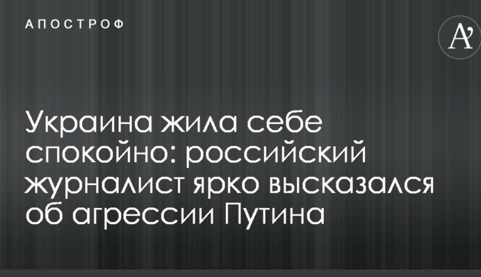 Україна жила собі спокійно: російський журналіст яскраво висловився про агресію Путіна