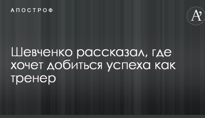 Шевченко рассказал, где хочет добиться успеха как тренер