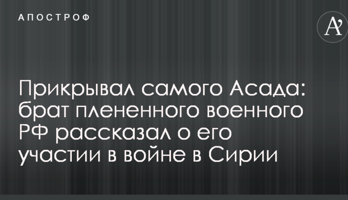 Прикрывал самого Асада: брат плененного военного РФ рассказал о его участии в войне в Сирии