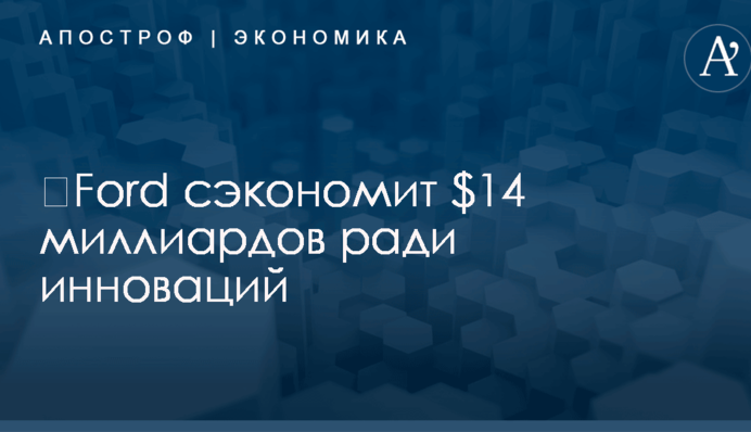 ​Ford сэкономит $14 миллиардов ради инноваций