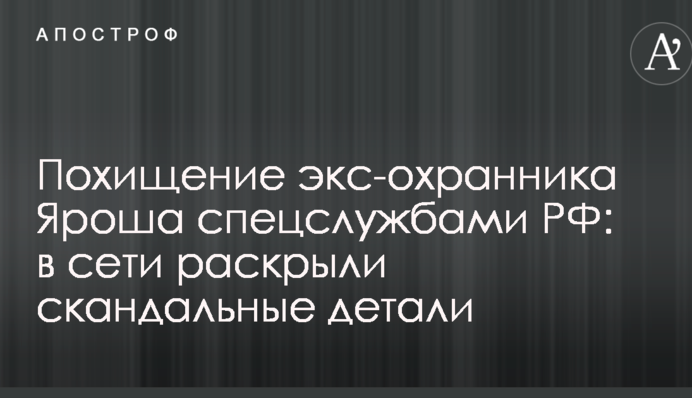 Викрадення екс-охоронця Яроша спецслужбами РФ: у мережі розкрили скандальні деталі
