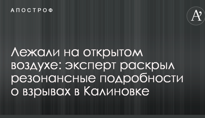 Лежали на открытом воздухе: эксперт раскрыл резонансные подробности о взрывах в Калиновке