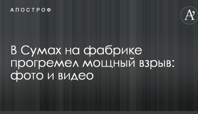 У Сумах на фабриці прогримів потужний вибух: опубліковані фото і відео
