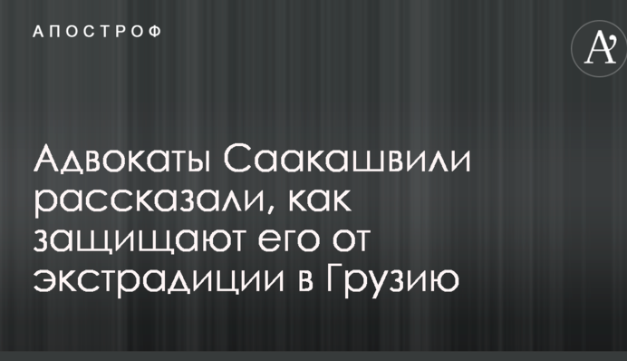 Адвокати Саакашвілі розповіли, як захищають його від екстрадиції до Грузії