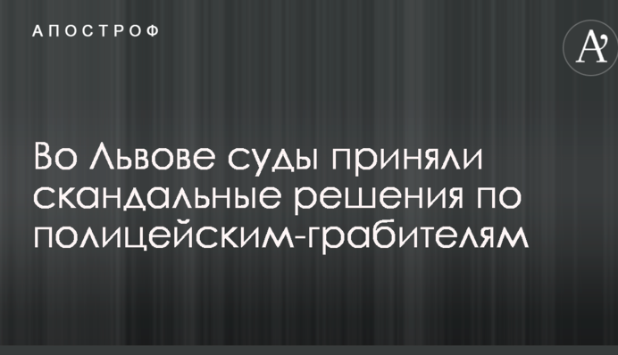 У Львові суди прийняли скандальні рішення по поліцейським-грабіжникам