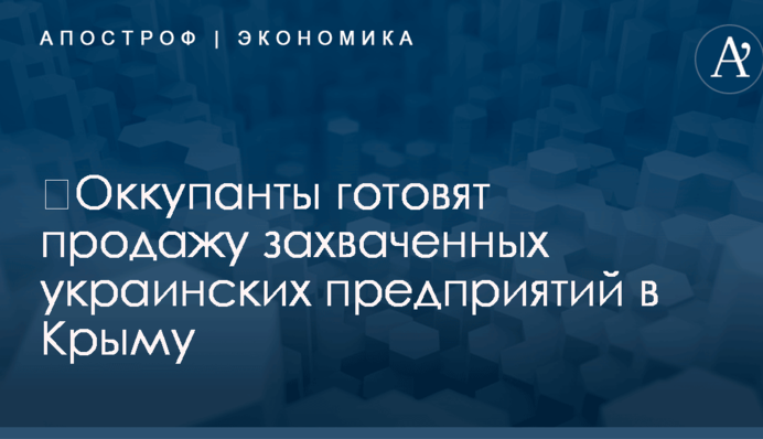​Оккупанты готовят продажу захваченных украинских предприятий в Крыму