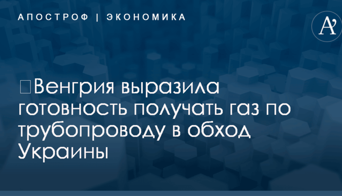 ​Венгрия выразила готовность получать газ по трубопроводу в обход Украины