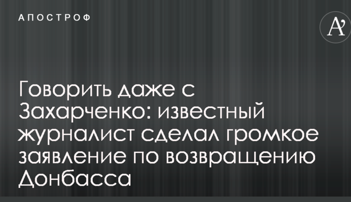 Говорити навіть з Захарченком: відомий журналіст зробив гучну заяву щодо повернення Донбасу