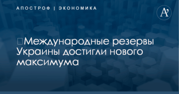 ​Международные резервы Украины достигли нового максимума