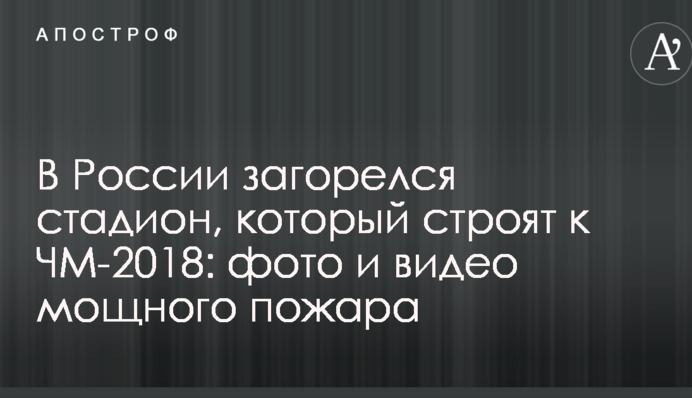 У Росії загорівся стадіон, який будують до ЧС-2018: опубліковані фото і відео сильної пожежі
