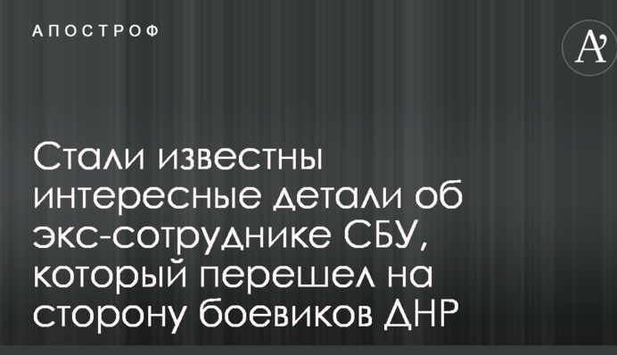 Стали відомі цікаві деталі про екс-співробітника СБУ, який перейшов на бік бойовиків ДНР