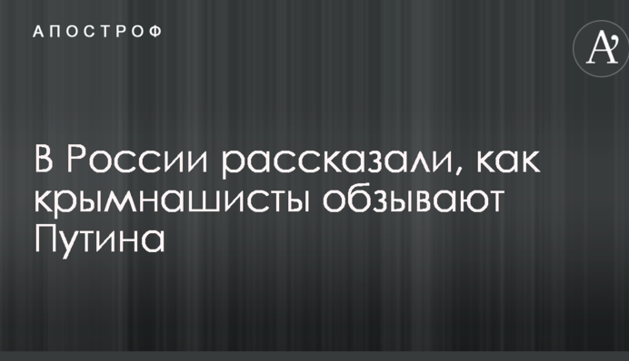 В России рассказали, как крымнашисты обзывают Путина