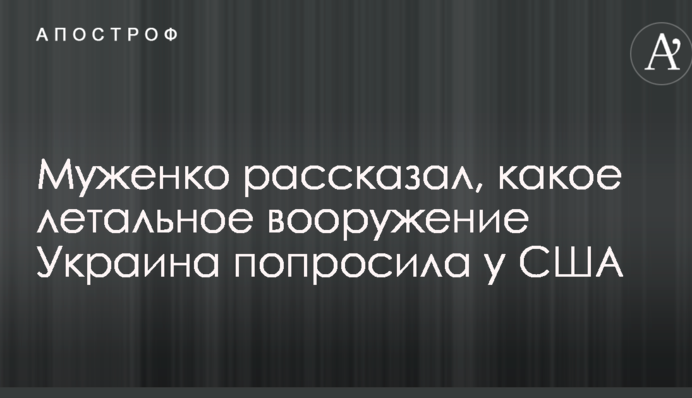 Муженко рассказал, какое летальное вооружение Украина попросила у США