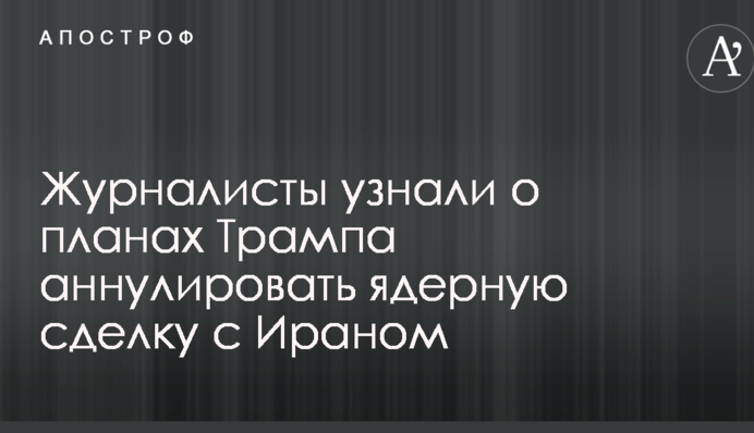 Журналісти дізналися про плани Трампа анулювати ядерну угоду з Іраном