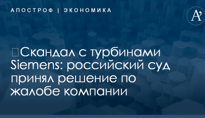 ​Скандал с турбинами Siemens: российский суд принял решение по жалобе компании