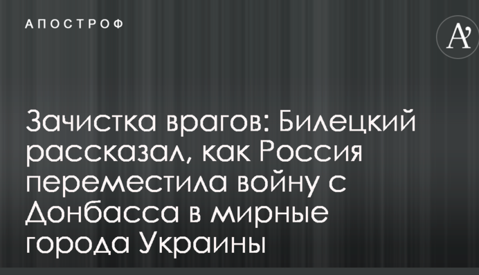 Зачистка врагов: Билецкий рассказал, как Россия переместила войну с Донбасса в мирные города Украины