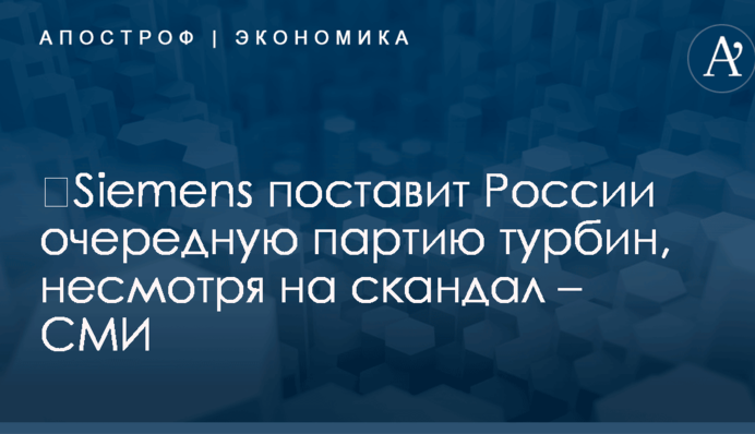 ​Siemens поставит России очередную партию турбин, несмотря на скандал – СМИ