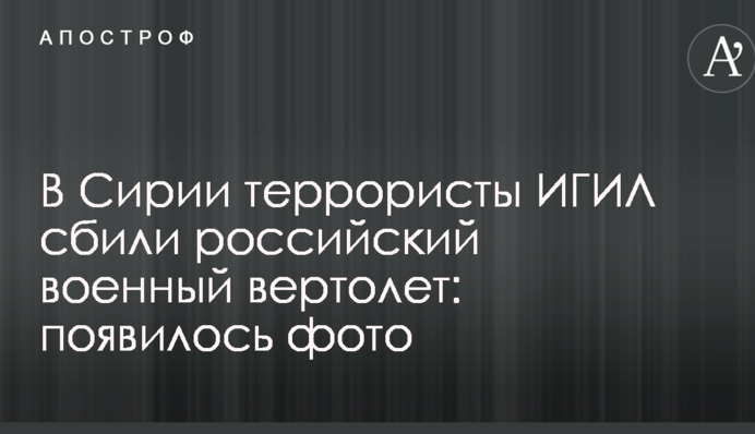 В Сирии террористы ИГИЛ сбили российский военный вертолет: появилось фото