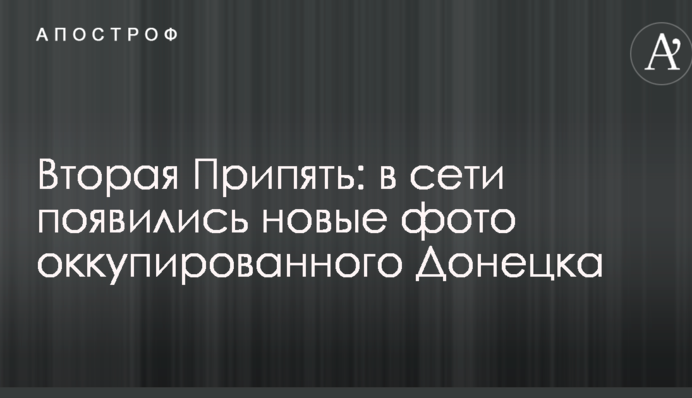 Друга Прип'ять: у мережі з'явилися нові фото окупованого Донецька