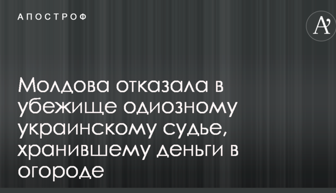 Молдова отказала в убежище одиозному украинскому судье, хранившему деньги в огороде