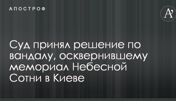 Суд принял решение по вандалу, осквернившему мемориал Небесной Сотни в Киеве