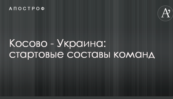 Косово - Украина: стартовые составы команд