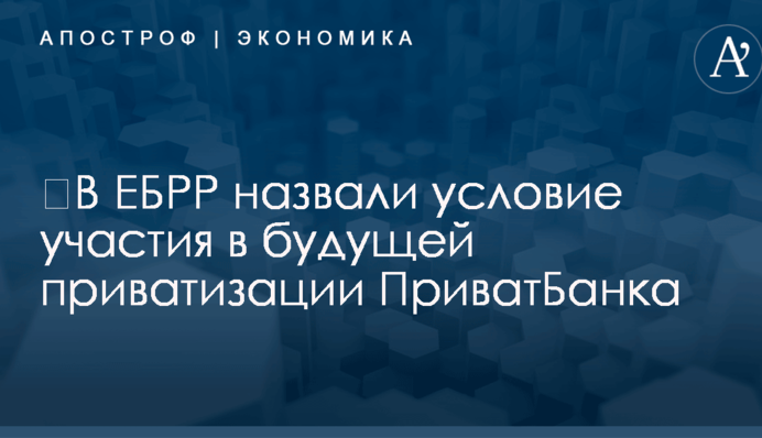 ​В ЕБРР назвали условие участия в будущей приватизации ПриватБанка