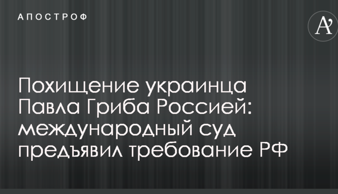 Похищение украинца Павла Гриба Россией: международный суд предъявил требование РФ