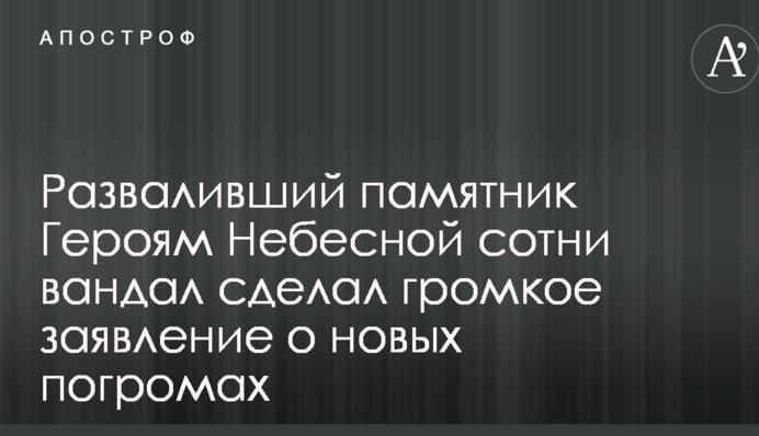 Вандал, що розвалив пам'ятник Героям Небесної сотні, зробив гучну заяву про нові погроми