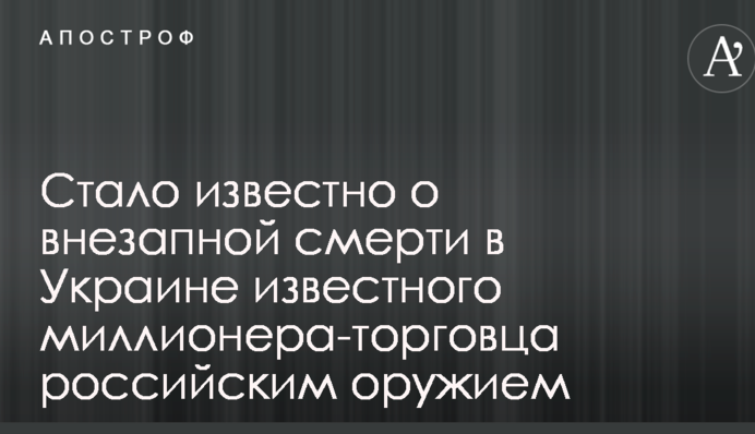 Стало відомо про раптову смерть в Україні відомого мільйонера-торговця російською зброєю