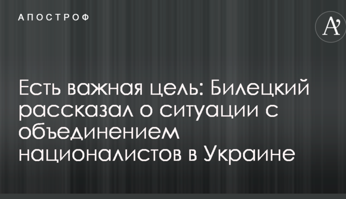 Є важлива мета: Білецький розповів про ситуацію з об'єднанням націоналістів в Україні