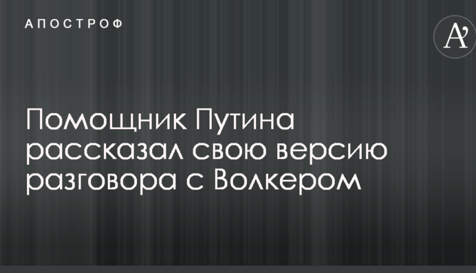 Помічник Путіна розповів свою версію розмови з Волкером