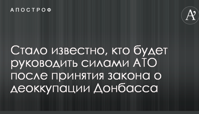 Стало відомо, хто буде керувати силами АТО після прийняття закону про деокупацію Донбасу
