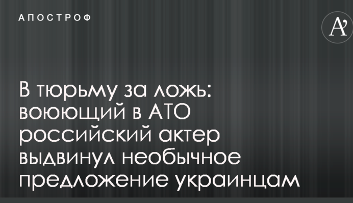 В тюрьму за ложь: воюющий в АТО российский актер выдвинул необычное предложение украинцам