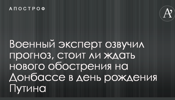Военный эксперт озвучил прогноз, стоит ли ждать нового обострения на Донбассе в день рождения Путина