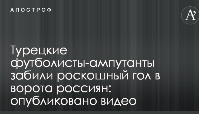 Турецькі футболісти-ампутанти забили розкішний гол у ворота росіян: опубліковано відео