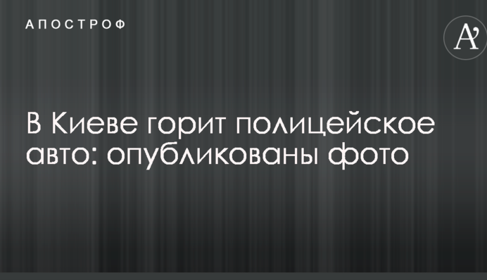 В Киеве ночью подожгли авто МВД Украины: опубликованы фото